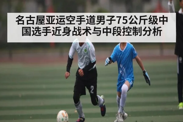 名古屋亚运空手道男子75公斤级中国选手近身战术与中段控制分析