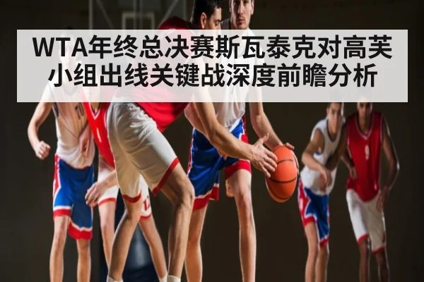 WTA年终总决赛斯瓦泰克对高芙小组出线关键战深度前瞻分析