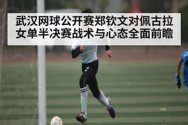 武汉网球公开赛郑钦文对佩古拉女单半决赛战术与心态全面前瞻
